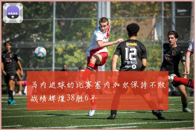 马内进球的比赛塞内加尔保持不败战绩辉煌38胜6平