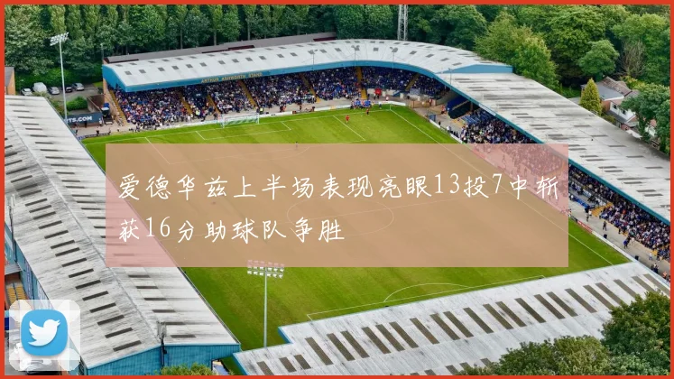 爱德华兹上半场表现亮眼13投7中斩获16分助球队争胜