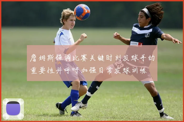 詹姆斯强调比赛关键时刻发球手的重要性并呼吁加强日常发球训练