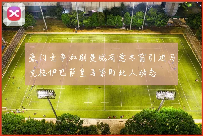 豪门竞争加剧曼城有意冬窗引进马克格伊巴萨皇马紧盯此人动态