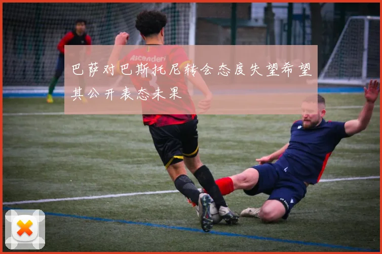 巴萨对巴斯托尼转会态度失望希望其公开表态未果