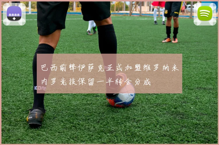 巴西前锋伊萨克正式加盟维罗纳米内罗竞技保留一半转会分成