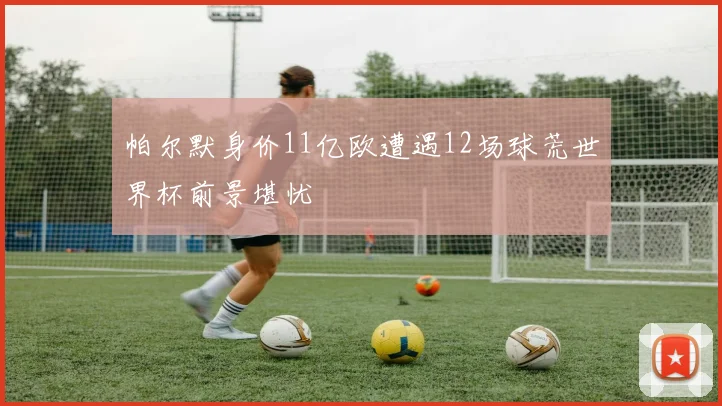帕尔默身价11亿欧遭遇12场球荒世界杯前景堪忧