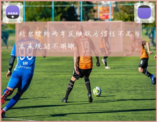 科尔续约两年反映双方信任不足与未来规划不明晰
