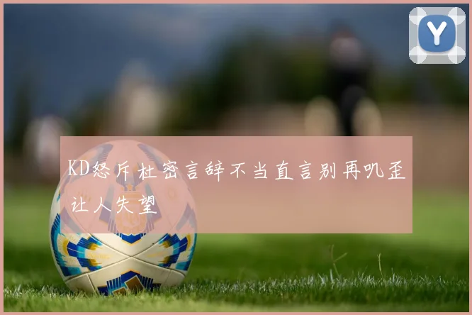 KD怒斥杜密言辞不当直言别再叽歪让人失望