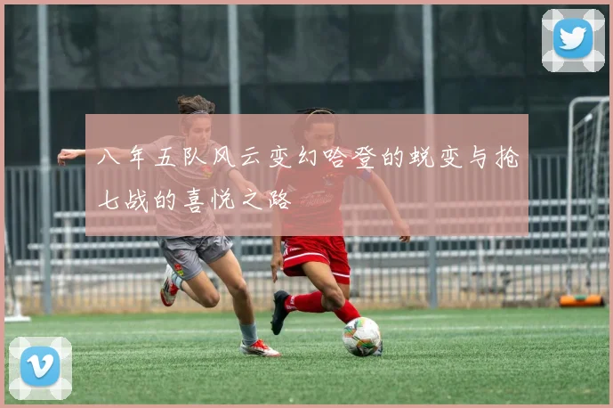 八年五队风云变幻哈登的蜕变与抢七战的喜悦之路