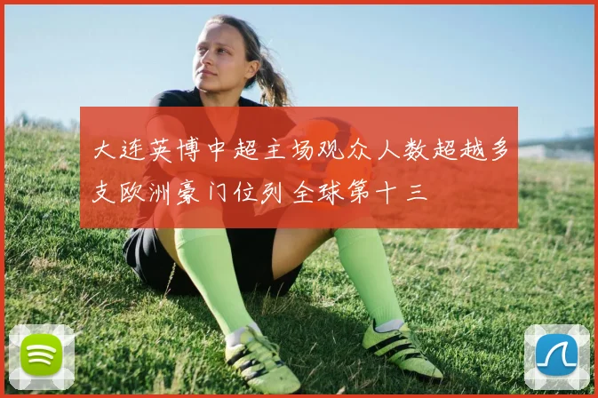 大连英博中超主场观众人数超越多支欧洲豪门位列全球第十三