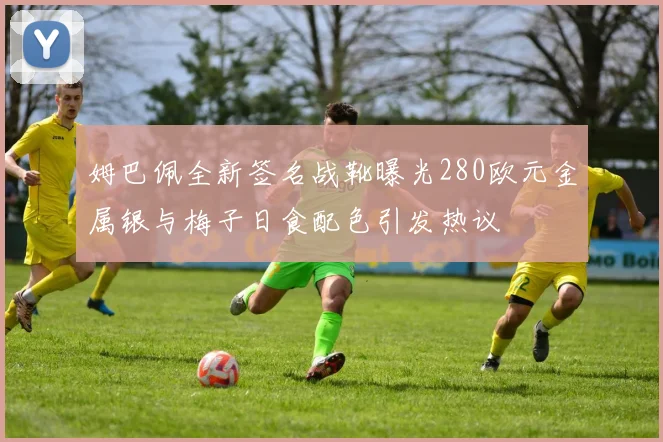 姆巴佩全新签名战靴曝光280欧元金属银与梅子日食配色引发热议