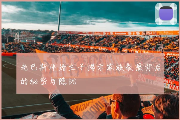 老巴斯非婚生子揭示家族裂痕背后的秘密与隐忧