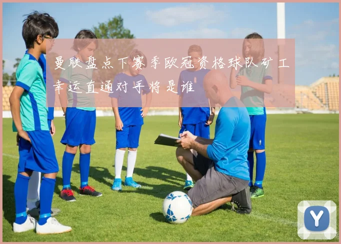 曼联盘点下赛季欧冠资格球队矿工幸运直通对手将是谁