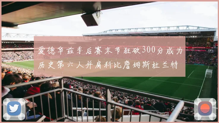 爱德华兹季后赛末节狂砍300分成为历史第六人并肩科比詹姆斯杜兰特韦德
