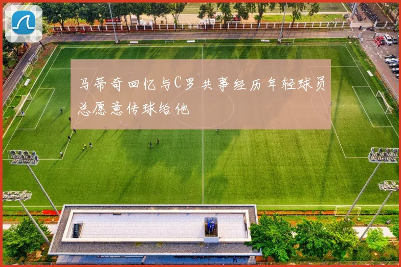 马蒂奇回忆与C罗共事经历年轻球员总愿意传球给他