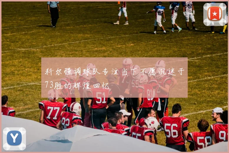 科尔强调球队专注当下不愿沉迷于73胜的辉煌回忆