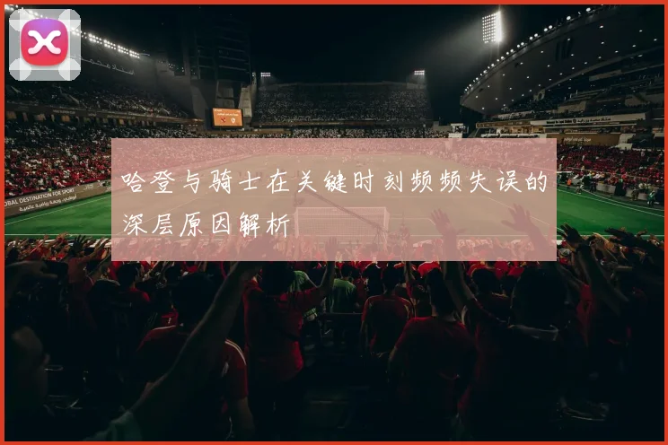 哈登与骑士在关键时刻频频失误的深层原因解析