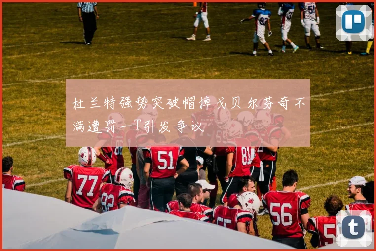 杜兰特强势突破帽掉戈贝尔芬奇不满遭罚一T引发争议