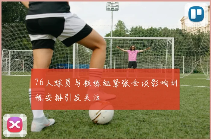 76人球员与教练组紧张会谈影响训练安排引发关注